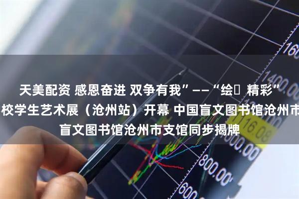 天美配资 感恩奋进 双争有我”——“绘・精彩” 河北省特教学校学生艺术展（沧州站）开幕 中国盲文图书馆沧州市支馆同步揭牌