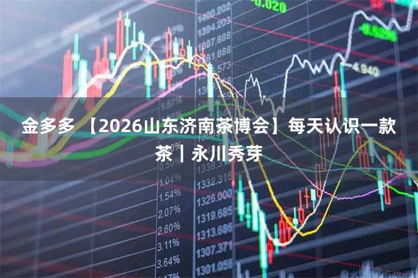 金多多 【2026山东济南茶博会】每天认识一款茶｜永川秀芽