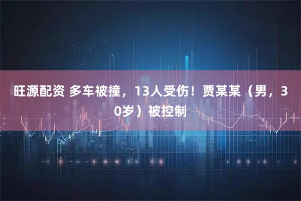 旺源配资 多车被撞，13人受伤！贾某某（男，30岁）被控制