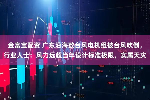 金富宝配资 广东沿海数台风电机组被台风吹倒，行业人士：风力远超当年设计标准极限，实属天灾