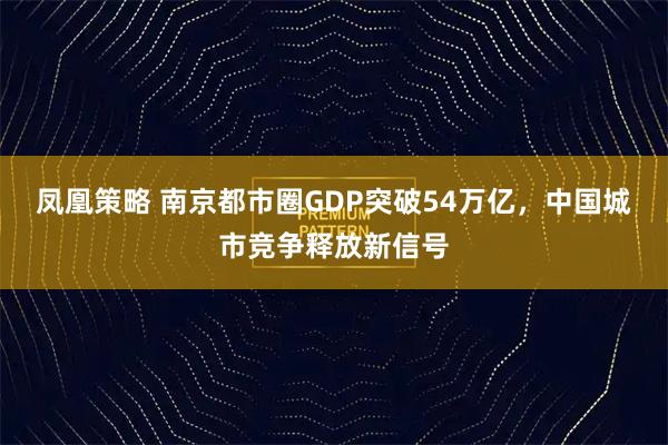凤凰策略 南京都市圈GDP突破54万亿，中国城市竞争释放新信号