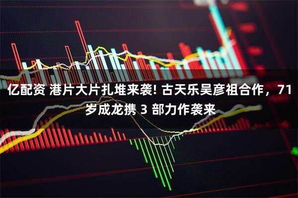 亿配资 港片大片扎堆来袭! 古天乐吴彦祖合作，71 岁成龙携 3 部力作袭来