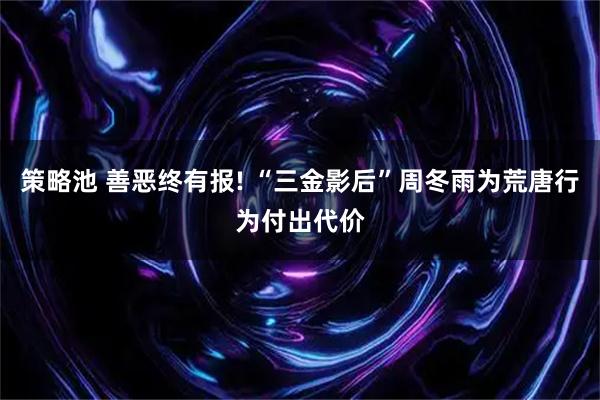 策略池 善恶终有报! “三金影后”周冬雨为荒唐行为付出代价