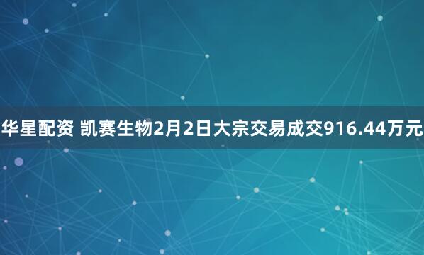 华星配资 凯赛生物2月2日大宗交易成交916.44万元