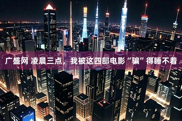 广盛网 凌晨三点，我被这四部电影“骗”得睡不着