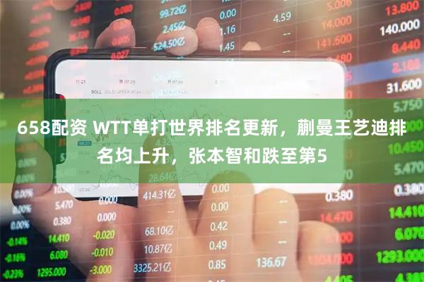 658配资 WTT单打世界排名更新,蒯曼王艺迪排名均上升,张本智和跌至第5