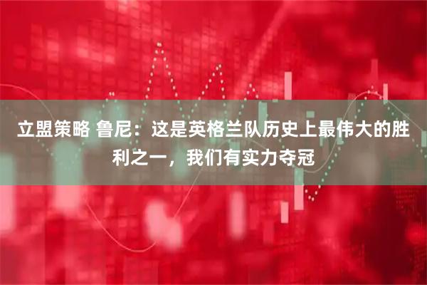 立盟策略 鲁尼:这是英格兰队历史上最伟大的胜利之一,我们有实力夺冠