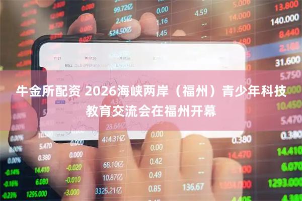 牛金所配资 2026海峡两岸（福州）青少年科技教育交流会在福州开幕
