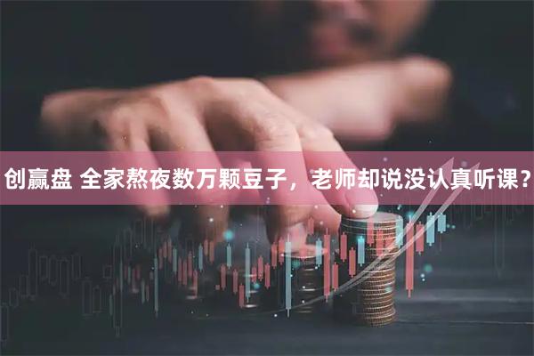 创赢盘 全家熬夜数万颗豆子，老师却说没认真听课？