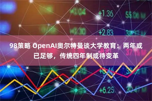 98策略 OpenAI奥尔特曼谈大学教育：两年或已足够，传统四年制或待变革