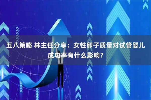 五八策略 林主任分享：女性卵子质量对试管婴儿成功率有什么影响？